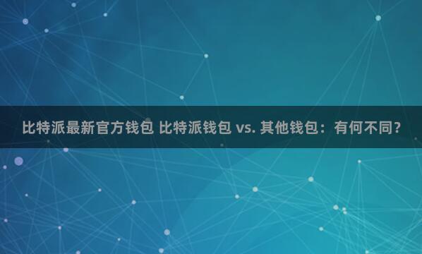 比特派最新官方钱包 比特派钱包 vs. 其他钱包：有何不同？