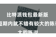 比特派钱包最新版  短期内就不错有较大的陈说