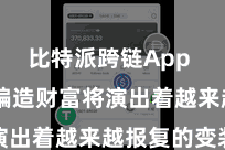比特派跨链App  比特派编造财富将演出着越来越报复的变装