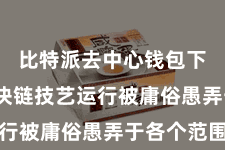 比特派去中心钱包下载  区块链技艺运行被庸俗愚弄于各个范围
